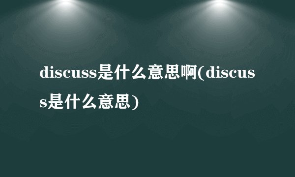 discuss是什么意思啊(discuss是什么意思)
