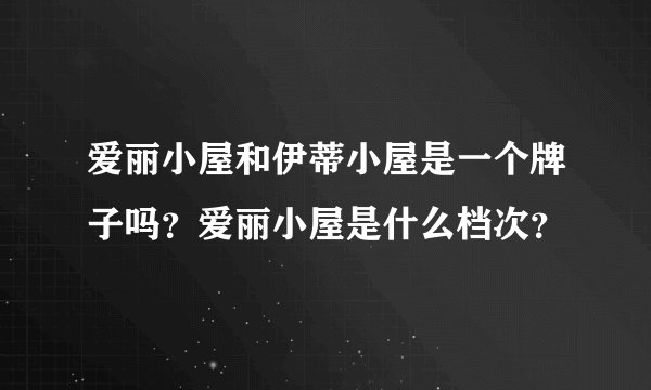 爱丽小屋和伊蒂小屋是一个牌子吗？爱丽小屋是什么档次？