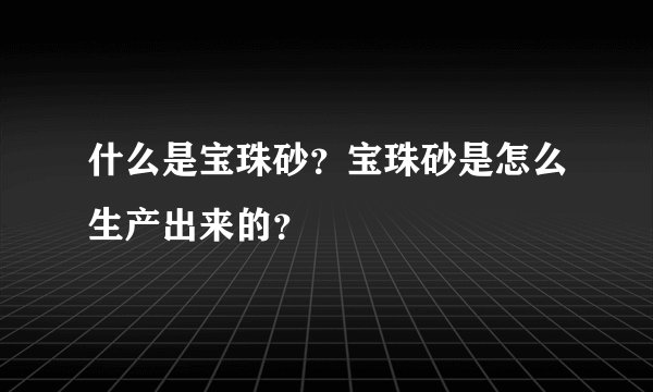 什么是宝珠砂？宝珠砂是怎么生产出来的？