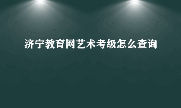济宁教育网艺术考级怎么查询