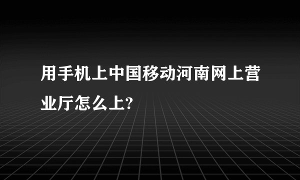 用手机上中国移动河南网上营业厅怎么上?