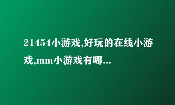 21454小游戏,好玩的在线小游戏,mm小游戏有哪些好玩的？
