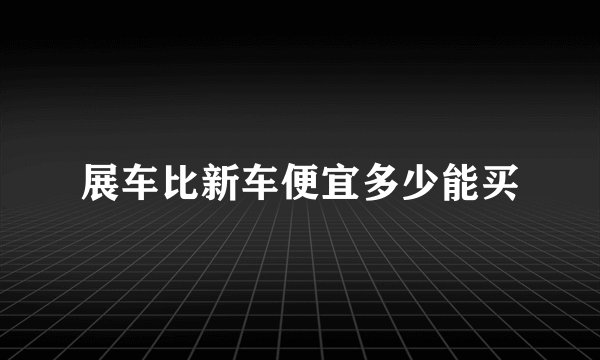 展车比新车便宜多少能买