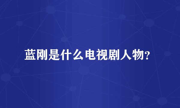 蓝刚是什么电视剧人物？
