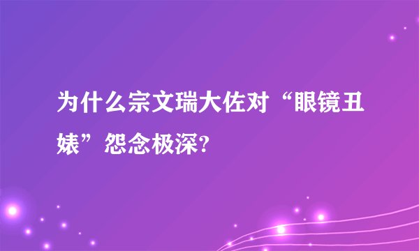 为什么宗文瑞大佐对“眼镜丑婊”怨念极深?