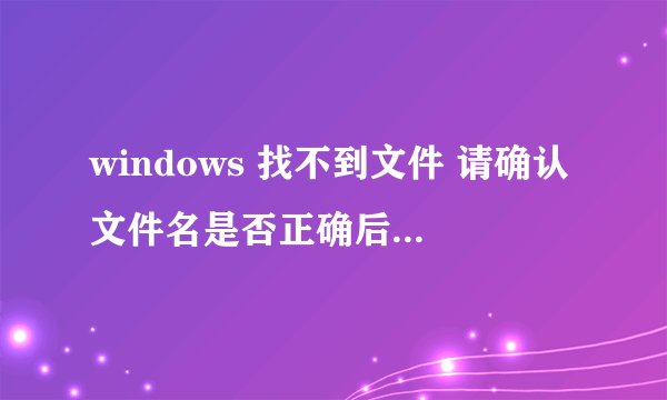 windows 找不到文件 请确认文件名是否正确后再试一次 win10