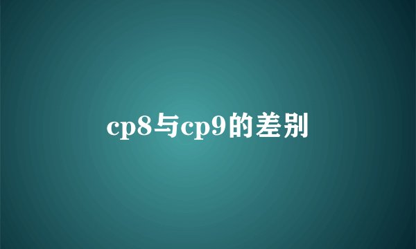 cp8与cp9的差别