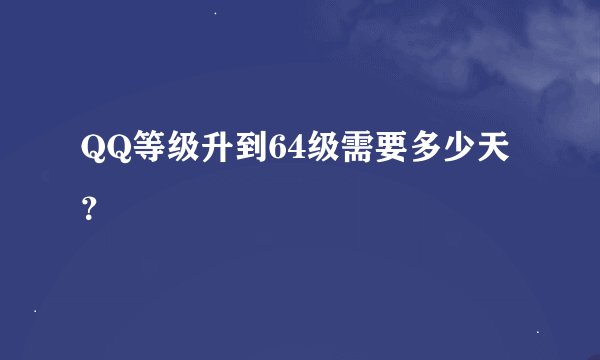 QQ等级升到64级需要多少天？