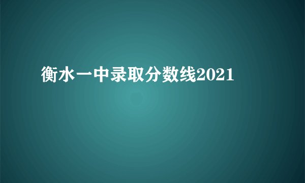 衡水一中录取分数线2021