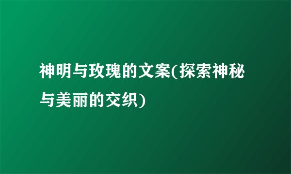 神明与玫瑰的文案(探索神秘与美丽的交织)