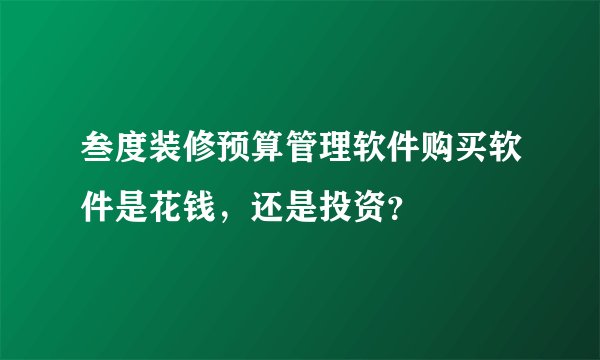 叁度装修预算管理软件购买软件是花钱，还是投资？