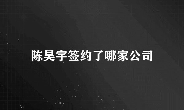 陈昊宇签约了哪家公司