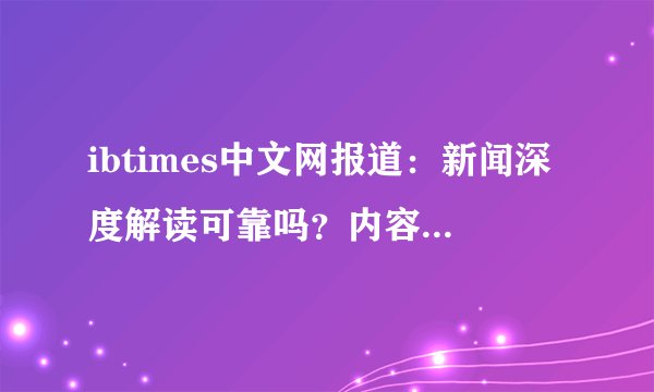 ibtimes中文网报道：新闻深度解读可靠吗？内容质量怎么样？