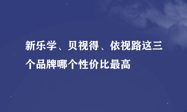 新乐学、贝视得、依视路这三个品牌哪个性价比最高