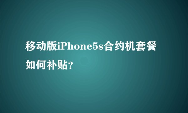 移动版iPhone5s合约机套餐如何补贴？
