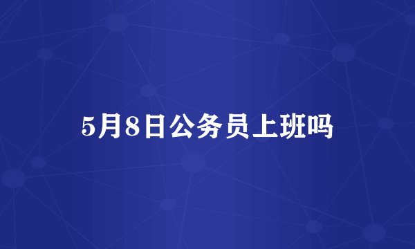 5月8日公务员上班吗