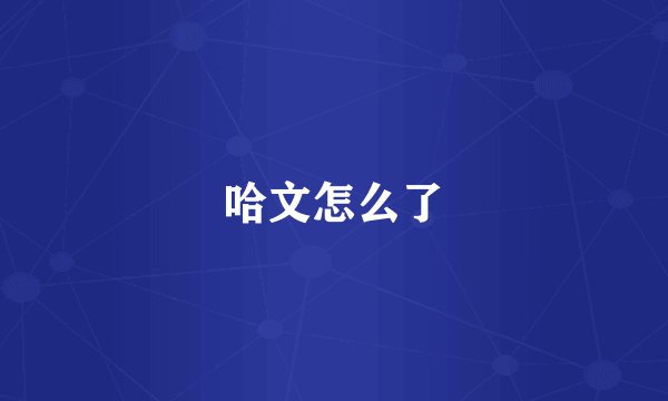 哈文怎么了