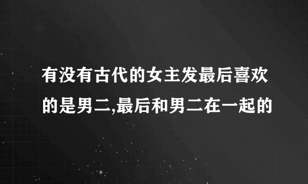 有没有古代的女主发最后喜欢的是男二,最后和男二在一起的