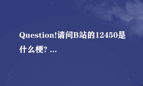 Question!请问B站的12450是什么梗? - 知乎
