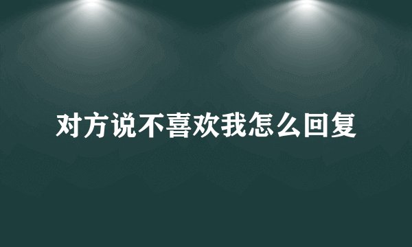 对方说不喜欢我怎么回复