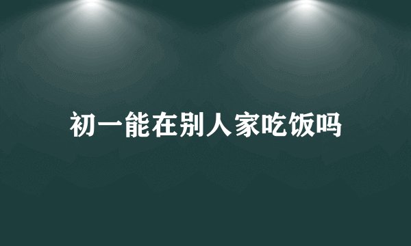 初一能在别人家吃饭吗