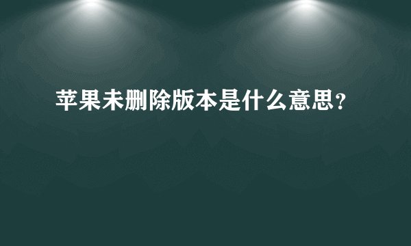 苹果未删除版本是什么意思？