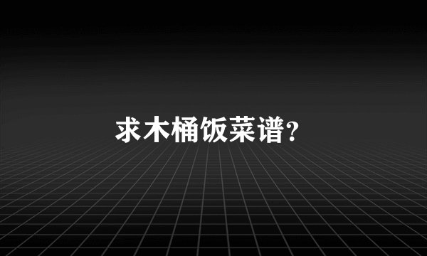 求木桶饭菜谱？