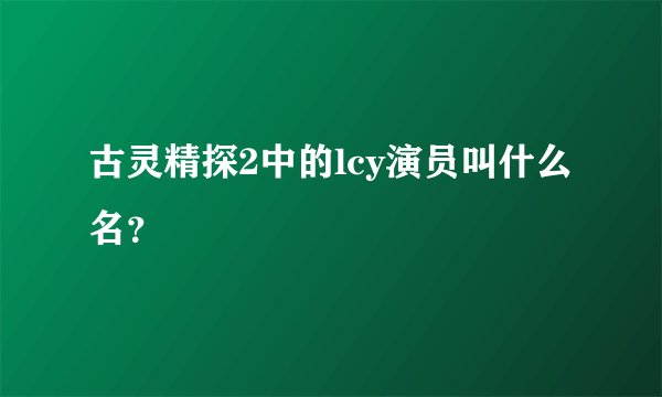 古灵精探2中的lcy演员叫什么名？