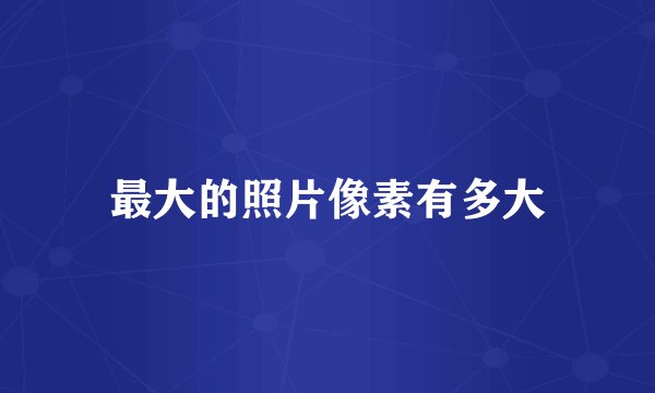 最大的照片像素有多大