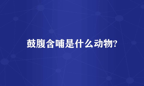 鼓腹含哺是什么动物?