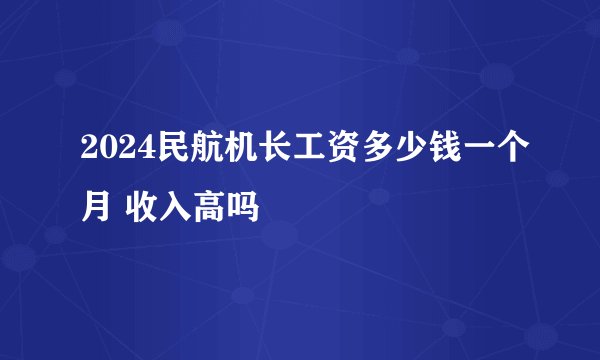 2024民航机长工资多少钱一个月 收入高吗