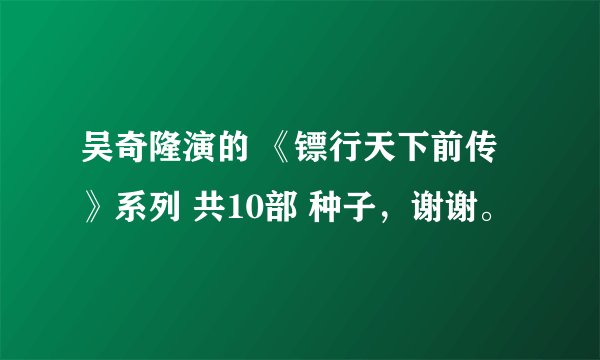 吴奇隆演的 《镖行天下前传》系列 共10部 种子，谢谢。