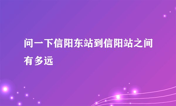 问一下信阳东站到信阳站之间有多远