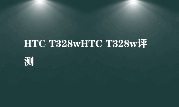 HTC T328wHTC T328w评测