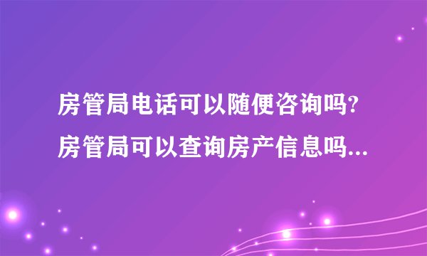 房管局电话可以随便咨询吗?房管局可以查询房产信息吗查询房产信息房管局电话