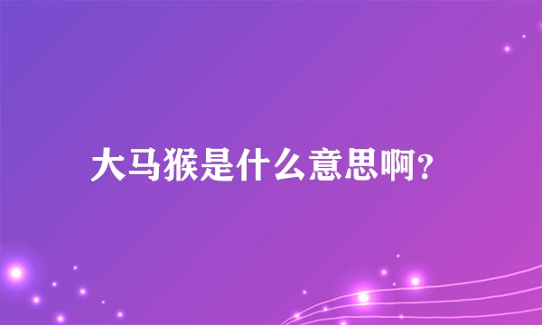 大马猴是什么意思啊？