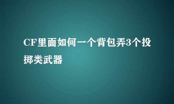 CF里面如何一个背包弄3个投掷类武器