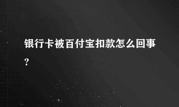 银行卡被百付宝扣款怎么回事？