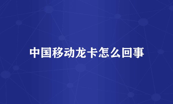 中国移动龙卡怎么回事