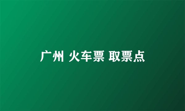 广州 火车票 取票点