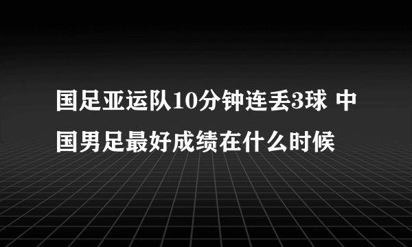 国足亚运队10分钟连丢3球 中国男足最好成绩在什么时候