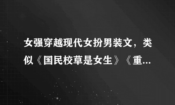 女强穿越现代女扮男装文，类似《国民校草是女生》《重生之国民男神》，越多越好