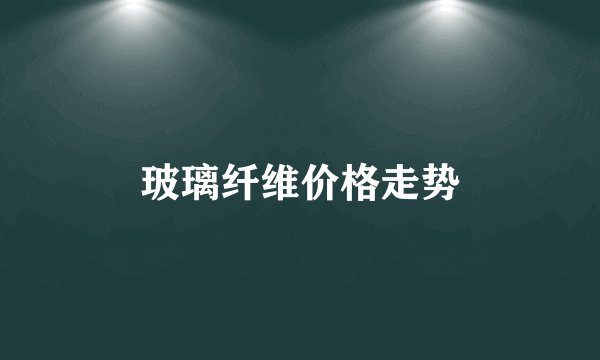玻璃纤维价格走势