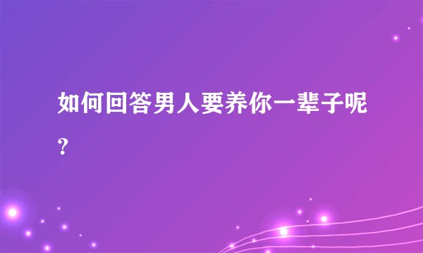 如何回答男人要养你一辈子呢？