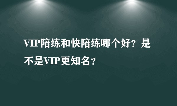 VIP陪练和快陪练哪个好？是不是VIP更知名？
