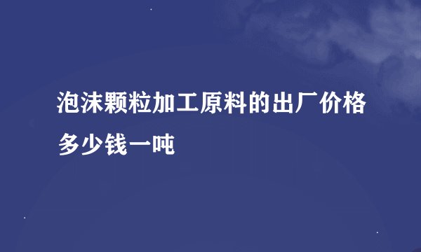 泡沫颗粒加工原料的出厂价格多少钱一吨