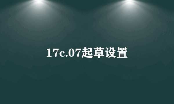 17c.07起草设置