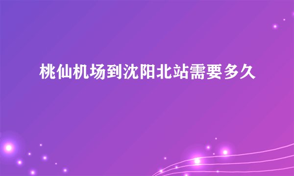 桃仙机场到沈阳北站需要多久
