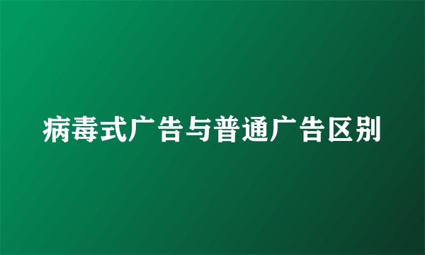 病毒式广告与普通广告区别