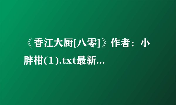 《香江大厨[八零]》作者：小胖柑(1).txt最新章节/全集txt免费下载